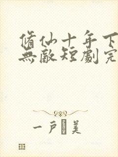 修仙十年下山已无敌短剧完整版