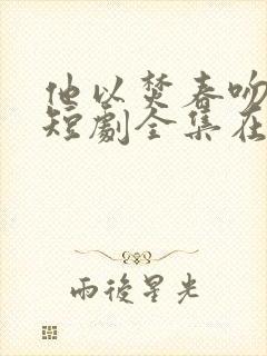 他以焚春吻长夏短剧全集在线观看