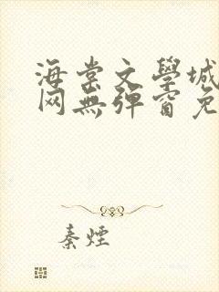 海棠文学城小说网无弹窗免费网络