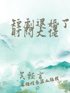 短剧退婚了闪婚财阀大佬