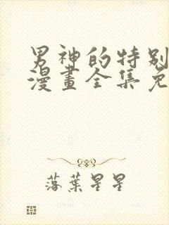 男神的特别爱好漫画全集免费观看