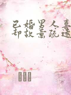 已婚男人喜欢你却故意疏远你