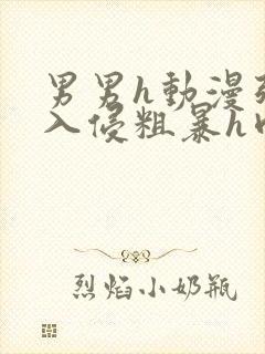 男男h动漫强行入侵粗暴h肉男男动漫