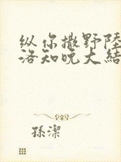 纵你撒野陆司年洛知晚大结局哪里看
