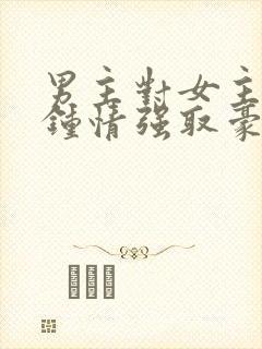 男主对女主一见钟情强取豪夺高干文