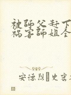 被师父赶下山去祸害师姐全本txt免费下载