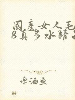 国产女人毛片18真多水精品