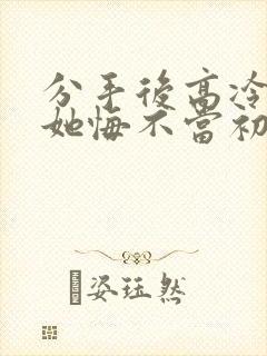 分手后高冷校花她悔不当初演员表