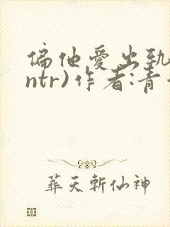 偏他爱出轨(逆ntr)作者:青溪