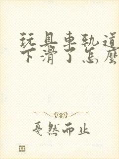 玩具车轨道不往下滑了怎么办