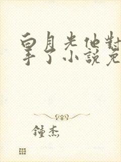 白月光他对我下手了小说免费阅读