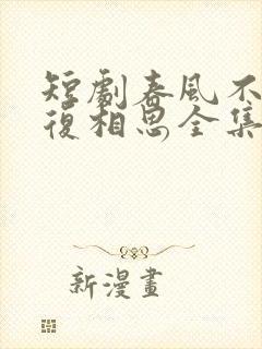 短剧春风不言勿复相思全集