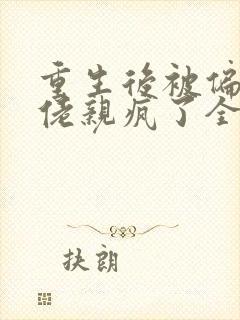 重生后被偏执大佬亲疯了全文在线阅读