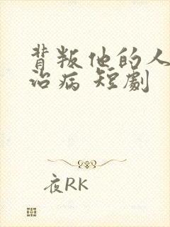 背叛他的人求他治病 短剧