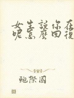 女生说你在干嘛呢怎么回复