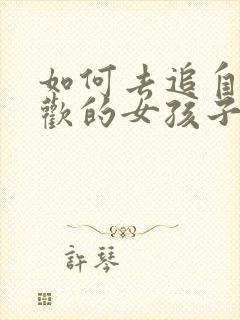 如何去追自己喜欢的女孩子