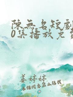 陈无名短剧110集播放免费观看