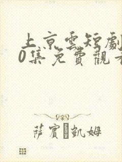 上京云短剧100集免费观看