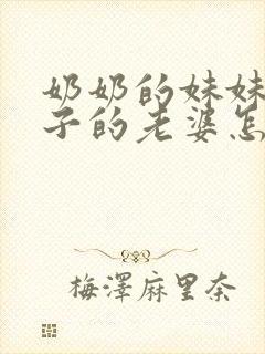 奶奶的妹妹的儿子的老婆怎么称呼