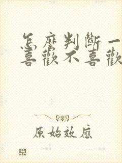 怎么判断一个人喜欢不喜欢你