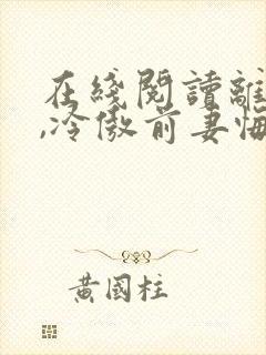 在线阅读离婚后,冷傲前妻悔恨终身