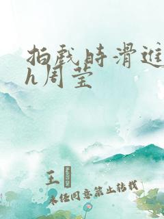 拍戏时滑进去了h周莹