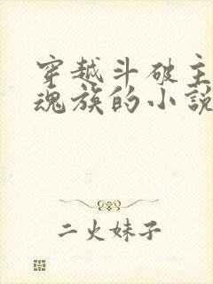 穿越斗破主角是魂族的小说