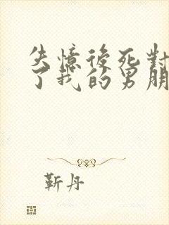 失忆后死对头成了我的男朋友txt