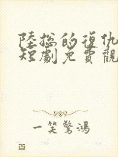 陆总的复仇前妻短剧免费观看