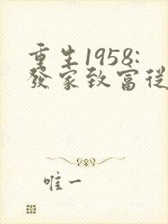 重生1958:发家致富从南锣鼓巷开始完整阅读