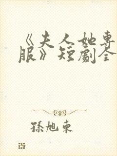 《夫人她专治不服》短剧全集