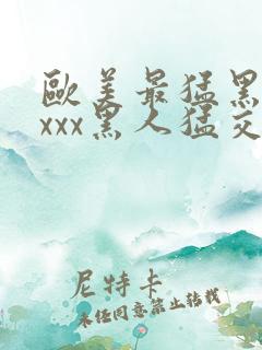 欧美最猛黑人xxxx黑人猛交3p