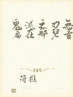 鬼灭之刃无限城篇在哪儿看