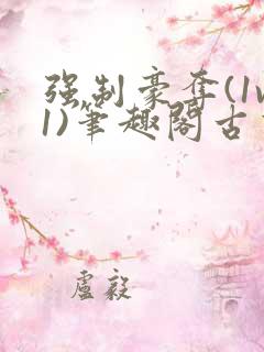 强制豪夺(1v1)笔趣阁古言