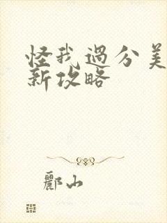 怪我过分美丽最新攻略