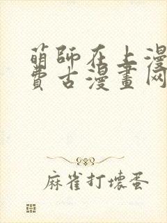 萌师在上漫画免费古漫画网