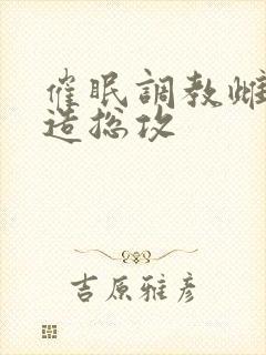 催眠调教雌堕改造总攻