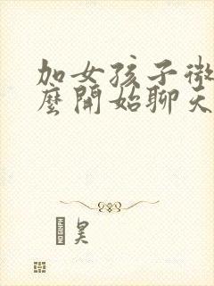 加女孩子微信怎么开始聊天