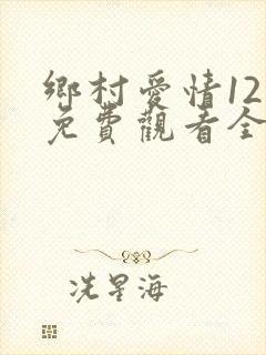 乡村爱情12部免费观看全集完整版