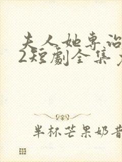 夫人她专治不服2短剧全集免费观看完整版