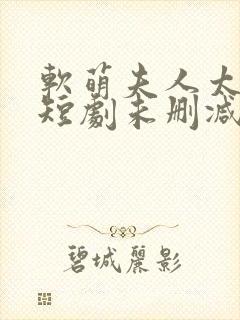 软萌夫人太难哄短剧未删减