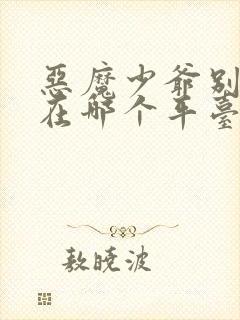 恶魔少爷别吻我在哪个平台播放