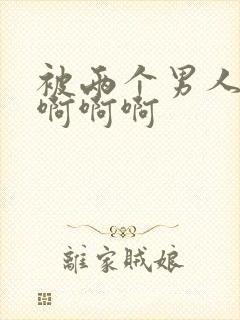 被两个男人插啊啊啊啊