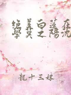 绝美白莲在线教学莫之阳沈长留小说