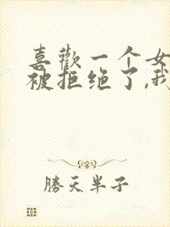 喜欢一个女孩,被拒绝了,我该如何挽回