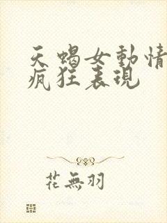 天蝎女动情后的疯狂表现