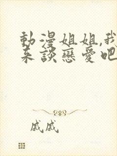 动漫姐姐,我们来谈恋爱吧