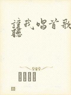 让我唱首歌给你听