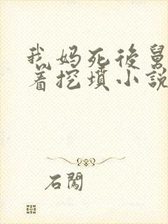 我妈死后舅舅哭着挖坟小说在线阅读