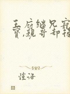 王府继兄宠我如宝,亲哥却后悔了后续